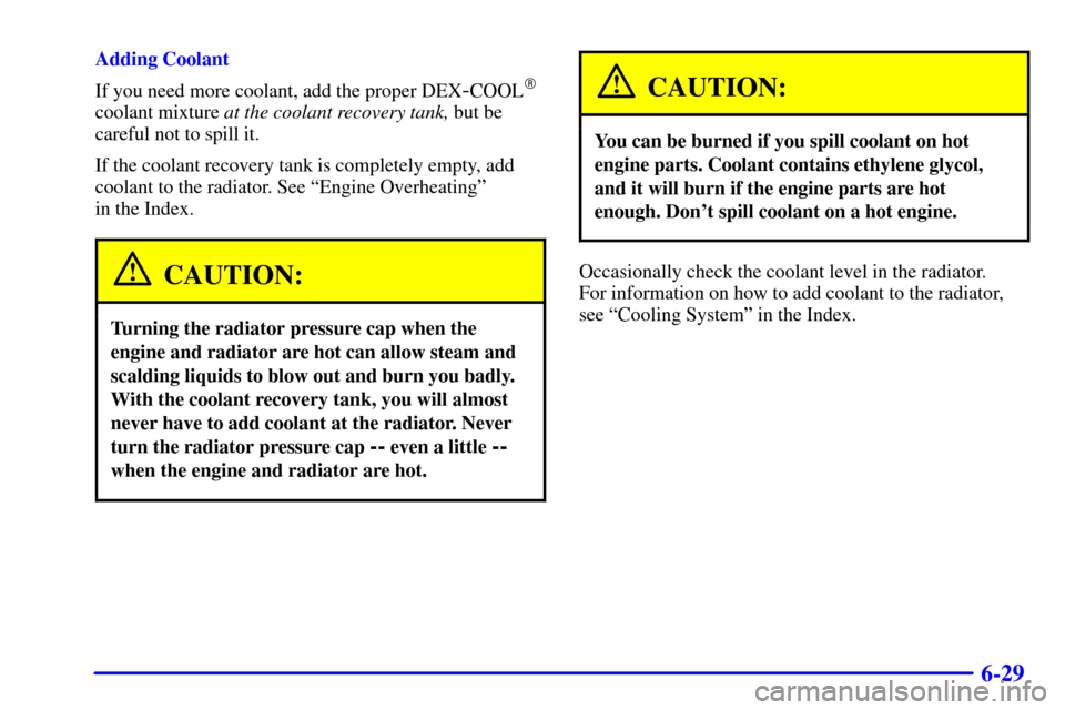 CHEVROLET MONTE CARLO 2002 6.G Owners Manual 6-29
Adding Coolant
If you need more coolant, add the proper DEX
-COOL
coolant mixture at the coolant recovery tank, but be
careful not to spill it.
If the coolant recovery tank is completely empty, 