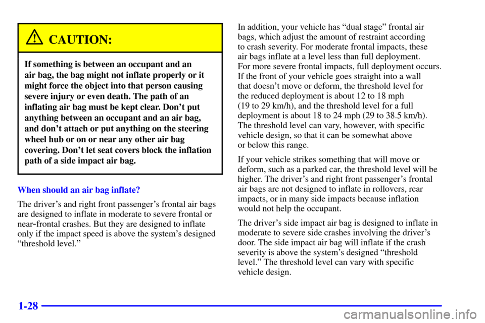 CHEVROLET MONTE CARLO 2002 6.G Owners Manual 1-28
CAUTION:
If something is between an occupant and an 
air bag, the bag might not inflate properly or it
might force the object into that person causing
severe injury or even death. The path of an
