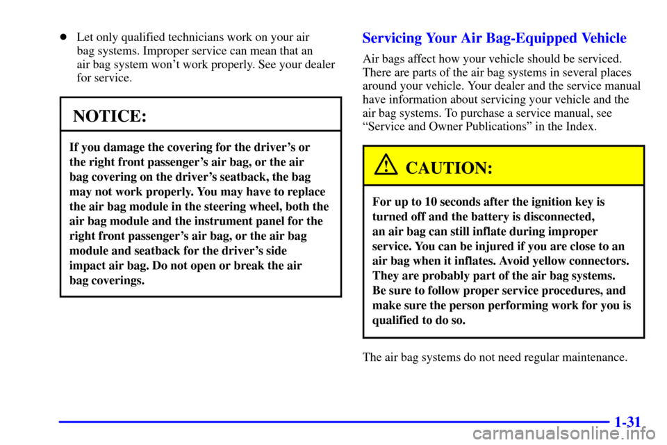 CHEVROLET MONTE CARLO 2002 6.G Owners Manual 1-31
Let only qualified technicians work on your air 
bag systems. Improper service can mean that an 
air bag system wont work properly. See your dealer
for service.
NOTICE:
If you damage the coveri