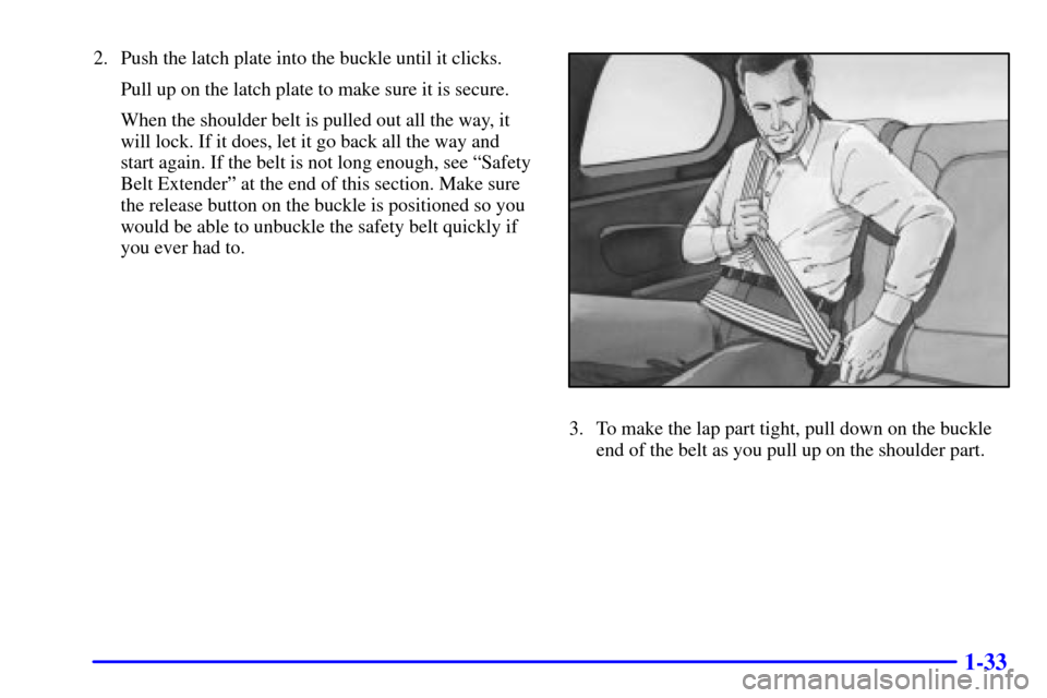 CHEVROLET MONTE CARLO 2002 6.G Owners Guide 1-33
2. Push the latch plate into the buckle until it clicks.
Pull up on the latch plate to make sure it is secure.
When the shoulder belt is pulled out all the way, it
will lock. If it does, let it g