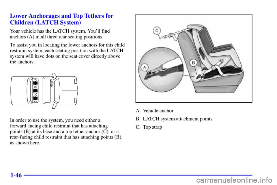 CHEVROLET MONTE CARLO 2002 6.G Workshop Manual 1-46 Lower Anchorages and Top Tethers for
Children (LATCH System)
Your vehicle has the LATCH system. Youll find
anchors (A) in all three rear seating positions.
To assist you in locating the lower an CHEVROLET MONTE CARLO 2002 6.G Workshop Manual 1-46 Lower Anchorages and Top Tethers for
Children (LATCH System)
Your vehicle has the LATCH system. Youll find
anchors (A) in all three rear seating positions.
To assist you in locating the lower an