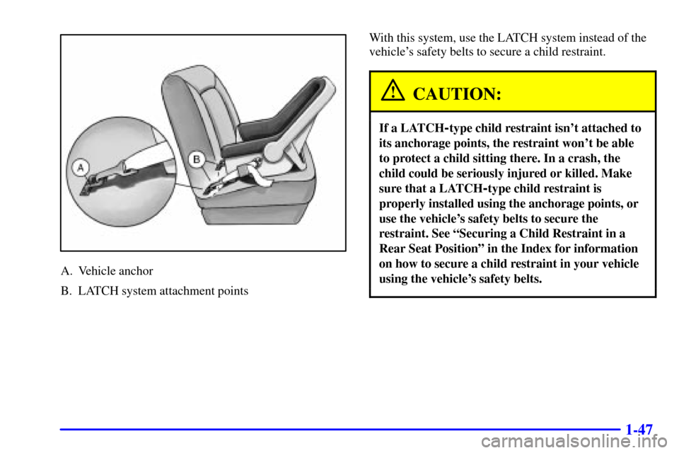 CHEVROLET MONTE CARLO 2002 6.G Workshop Manual 1-47
A. Vehicle anchor
B. LATCH system attachment pointsWith this system, use the LATCH system instead of the
vehicles safety belts to secure a child restraint.
CAUTION:
If a LATCH-type child restrai CHEVROLET MONTE CARLO 2002 6.G Workshop Manual 1-47
A. Vehicle anchor
B. LATCH system attachment pointsWith this system, use the LATCH system instead of the
vehicles safety belts to secure a child restraint.
CAUTION:
If a LATCH-type child restrai