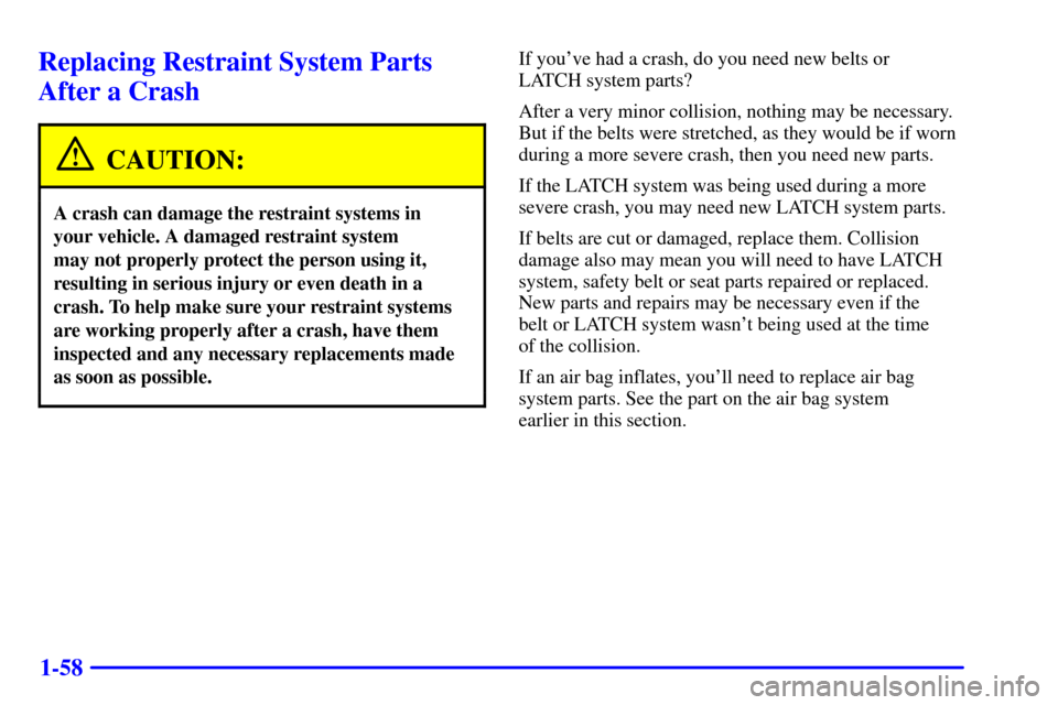 CHEVROLET MONTE CARLO 2002 6.G Repair Manual 1-58
Replacing Restraint System Parts
After a Crash
CAUTION:
A crash can damage the restraint systems in 
your vehicle. A damaged restraint system 
may not properly protect the person using it,
result