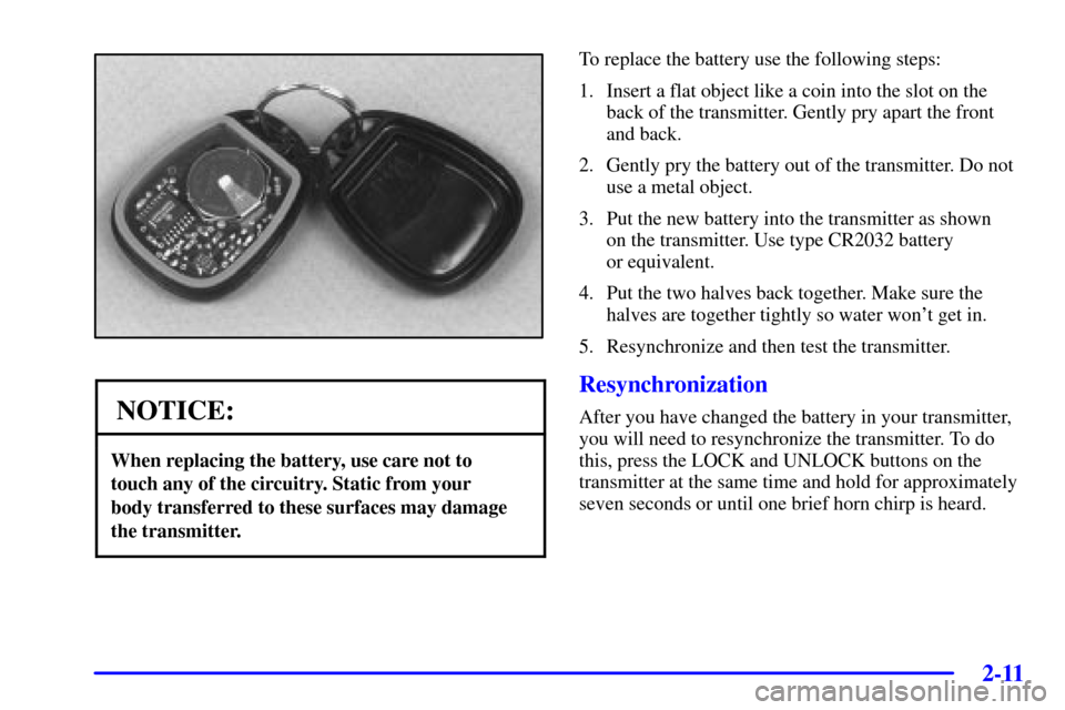 CHEVROLET MONTE CARLO 2002 6.G Manual PDF 2-11
NOTICE:
When replacing the battery, use care not to 
touch any of the circuitry. Static from your 
body transferred to these surfaces may damage
the transmitter.
To replace the battery use the fo