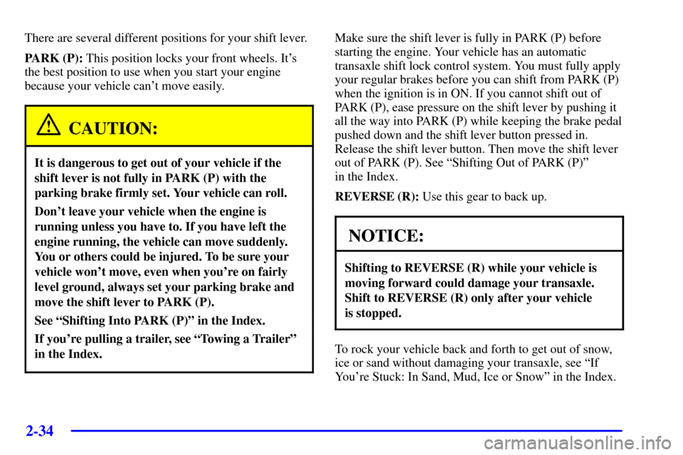 CHEVROLET MONTE CARLO 2002 6.G Owners Manual 2-34
There are several different positions for your shift lever.
PARK (P): This position locks your front wheels. Its
the best position to use when you start your engine
because your vehicle cant mo CHEVROLET MONTE CARLO 2002 6.G Owners Manual 2-34
There are several different positions for your shift lever.
PARK (P): This position locks your front wheels. Its
the best position to use when you start your engine
because your vehicle cant mo