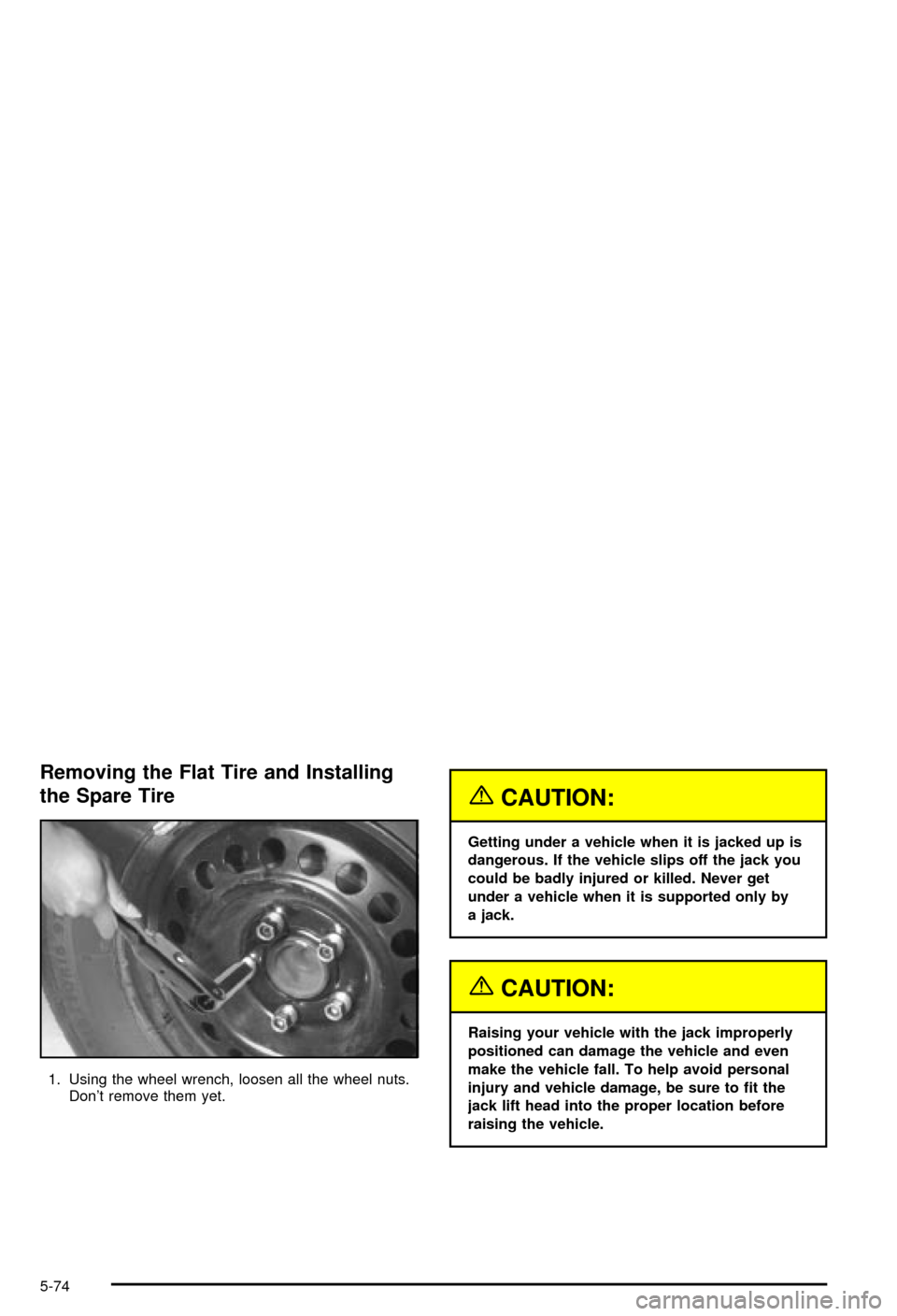 CHEVROLET MONTE CARLO 2003 6.G Owners Manual Removing the Flat Tire and Installing
the Spare Tire
1. Using the wheel wrench, loosen all the wheel nuts.
Dont remove them yet.
{CAUTION:
Getting under a vehicle when it is jacked up is
dangerous. I CHEVROLET MONTE CARLO 2003 6.G Owners Manual Removing the Flat Tire and Installing
the Spare Tire
1. Using the wheel wrench, loosen all the wheel nuts.
Dont remove them yet.
{CAUTION:
Getting under a vehicle when it is jacked up is
dangerous. I