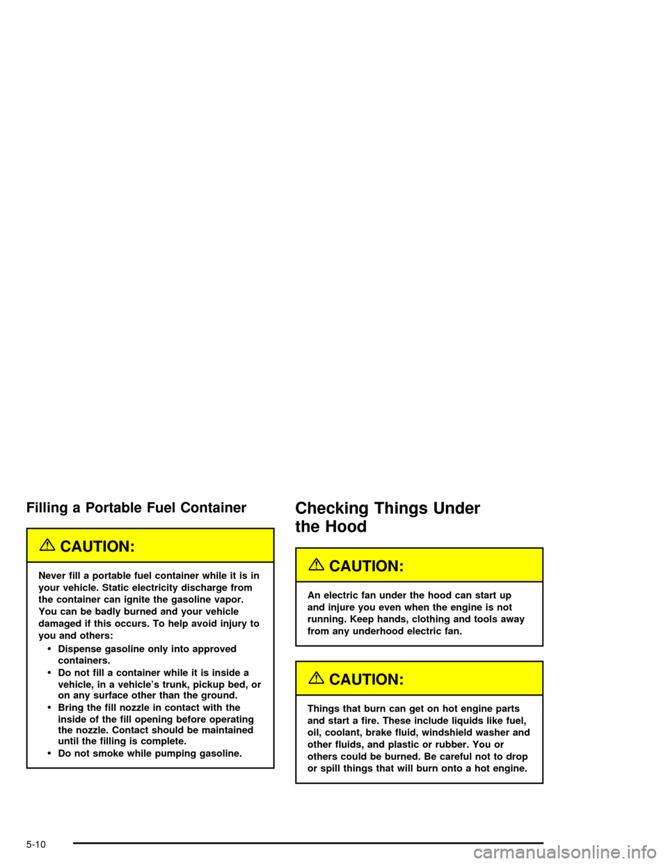 CHEVROLET MONTE CARLO 2005 6.G Owners Manual Filling a Portable Fuel Container
{CAUTION:
Never �ll a portable fuel container while it is in
your vehicle. Static electricity discharge from
the container can ignite the gasoline vapor.
You can be b