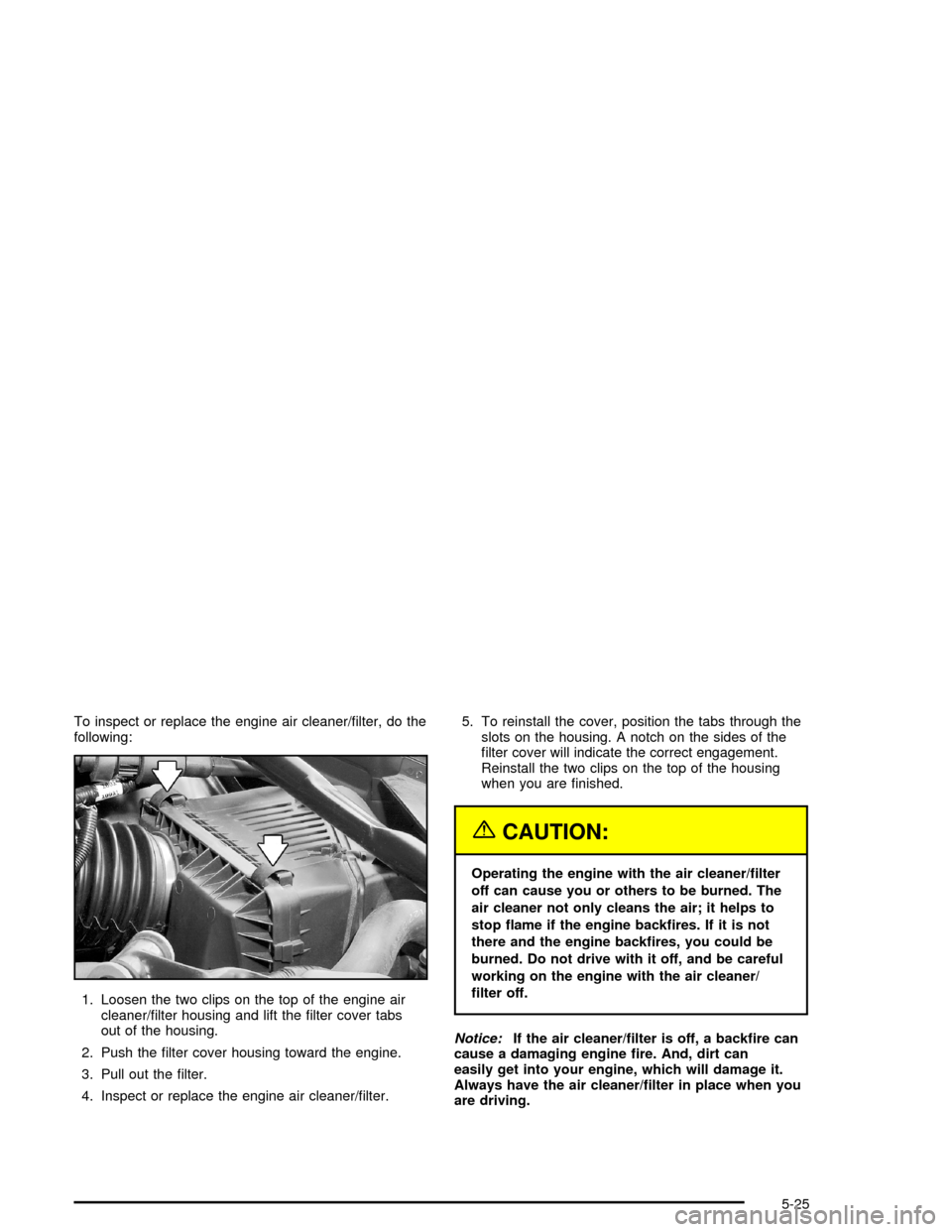 CHEVROLET MONTE CARLO 2005 6.G Owners Manual To inspect or replace the engine air cleaner/�lter, do the
following:
1. Loosen the two clips on the top of the engine air
cleaner/�lter housing and lift the �lter cover tabs
out of the housing.
2. Pu