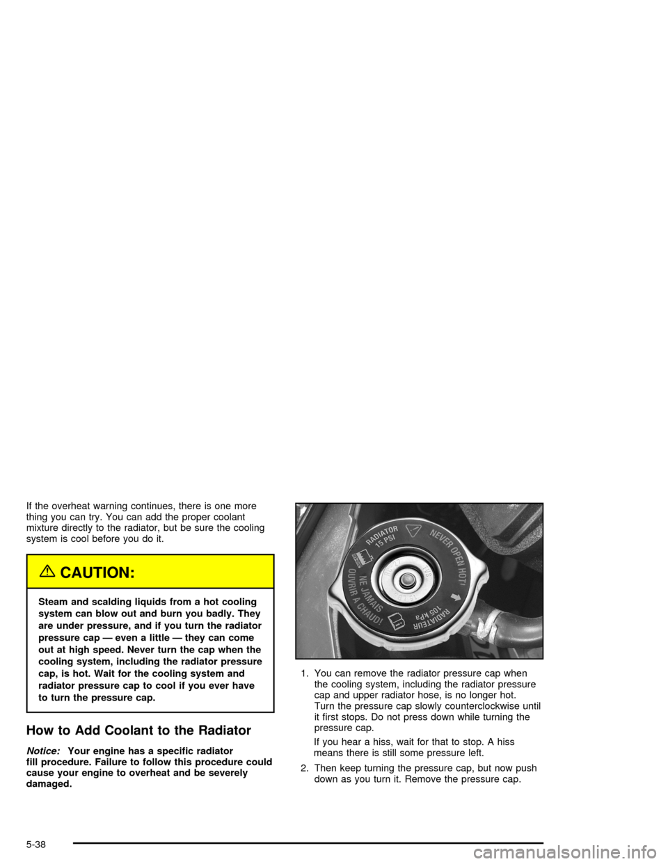 CHEVROLET MONTE CARLO 2005 6.G Owners Manual If the overheat warning continues, there is one more
thing you can try. You can add the proper coolant
mixture directly to the radiator, but be sure the cooling
system is cool before you do it.
{CAUTI