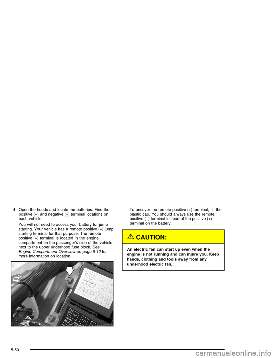 CHEVROLET MONTE CARLO 2005 6.G Owners Manual 4. Open the hoods and locate the batteries. Find the
positive (+) and negative (−) terminal locations on
each vehicle.
You will not need to access your battery for jump
starting. Your vehicle has a 
