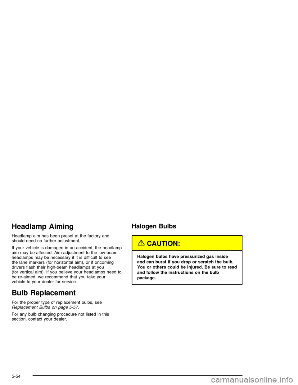 CHEVROLET MONTE CARLO 2005 6.G Owners Manual Headlamp Aiming
Headlamp aim has been preset at the factory and
should need no further adjustment.
If your vehicle is damaged in an accident, the headlamp
aim may be affected. Aim adjustment to the lo