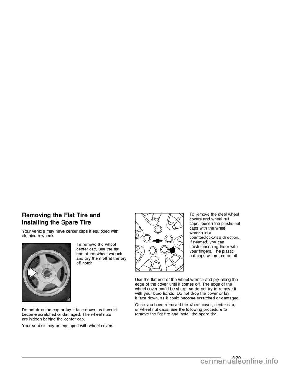 CHEVROLET MONTE CARLO 2005 6.G Owners Manual Removing the Flat Tire and
Installing the Spare Tire
Your vehicle may have center caps if equipped with
aluminum wheels.
To remove the wheel
center cap, use the �at
end of the wheel wrench
and pry the