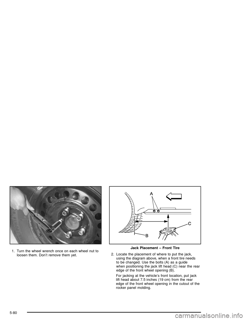 CHEVROLET MONTE CARLO 2005 6.G Owners Manual 1. Turn the wheel wrench once on each wheel nut to
loosen them. Don’t remove them yet.2. Locate the placement of where to put the jack,
using the diagram above, when a front tire needs
to be changed