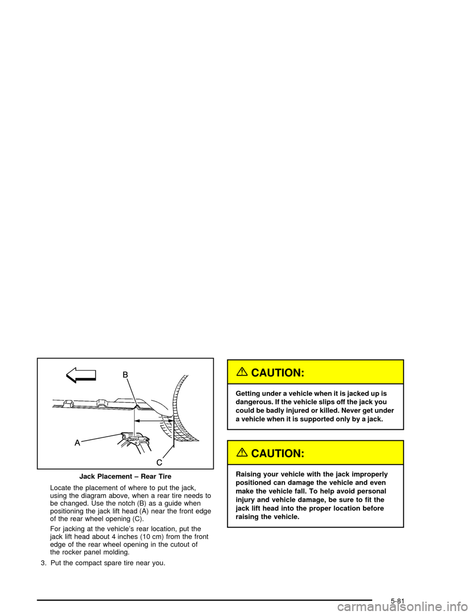 CHEVROLET MONTE CARLO 2005 6.G Owners Manual Locate the placement of where to put the jack,
using the diagram above, when a rear tire needs to
be changed. Use the notch (B) as a guide when
positioning the jack lift head (A) near the front edge
o