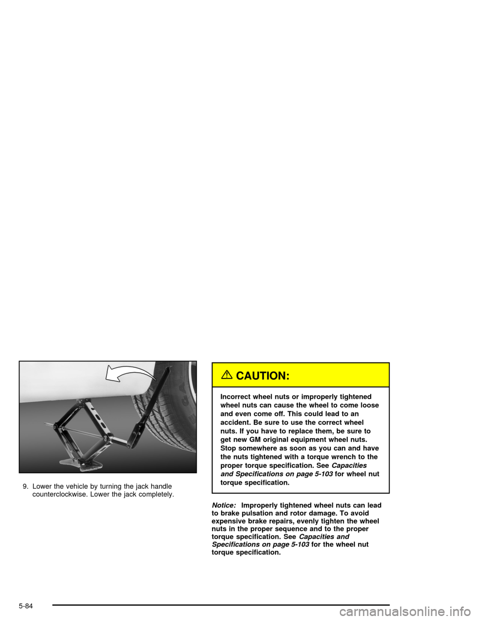 CHEVROLET MONTE CARLO 2005 6.G Owners Manual 9. Lower the vehicle by turning the jack handle
counterclockwise. Lower the jack completely.
{CAUTION:
Incorrect wheel nuts or improperly tightened
wheel nuts can cause the wheel to come loose
and eve
