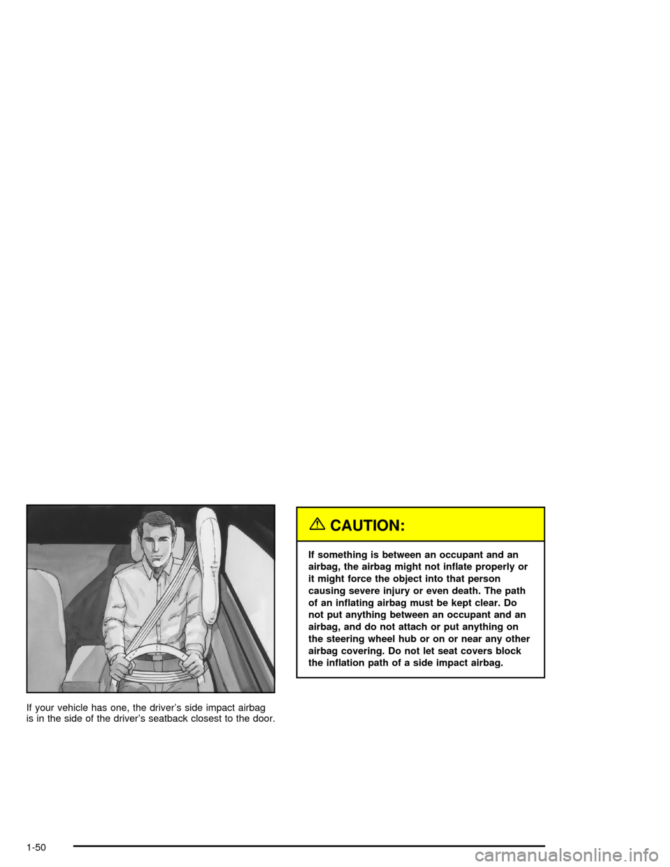 CHEVROLET MONTE CARLO 2005 6.G Workshop Manual If your vehicle has one, the driver’s side impact airbag
is in the side of the driver’s seatback closest to the door.
{CAUTION:
If something is between an occupant and an
airbag, the airbag might 