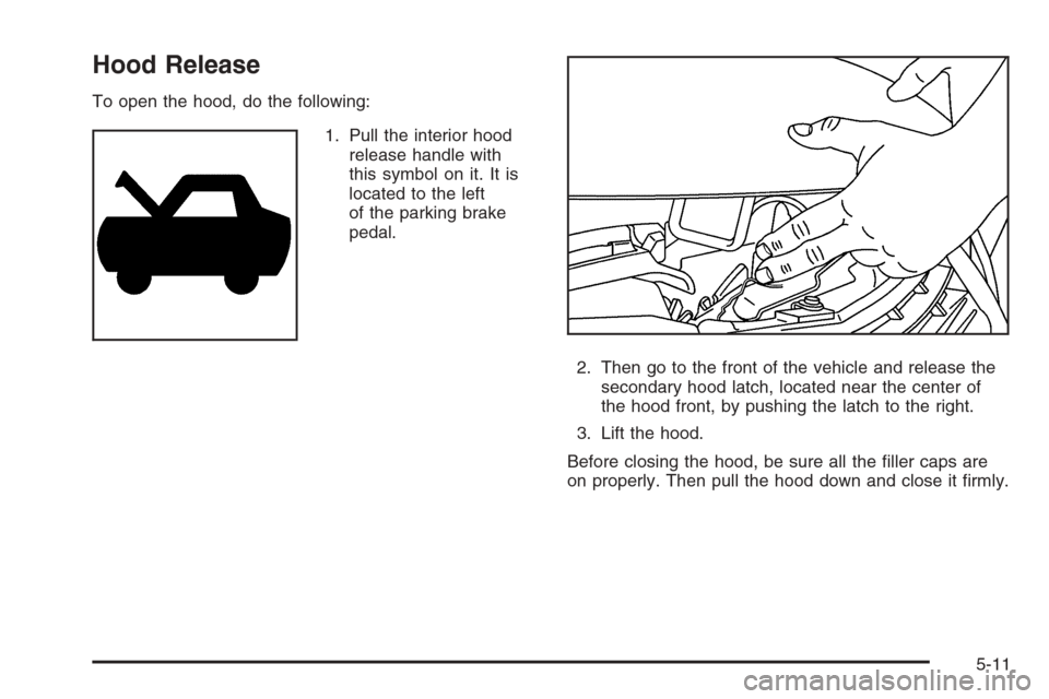 CHEVROLET MONTE CARLO 2006 6.G Owners Manual Hood Release
To open the hood, do the following:
1. Pull the interior hood
release handle with
this symbol on it. It is
located to the left
of the parking brake
pedal.
2. Then go to the front of the v
