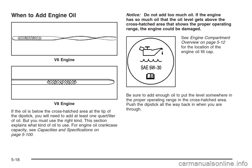 CHEVROLET MONTE CARLO 2006 6.G Owners Manual When to Add Engine Oil
If the oil is below the cross-hatched area at the tip of
the dipstick, you will need to add at least one quart/liter
of oil. But you must use the right kind. This section
explai CHEVROLET MONTE CARLO 2006 6.G Owners Manual When to Add Engine Oil
If the oil is below the cross-hatched area at the tip of
the dipstick, you will need to add at least one quart/liter
of oil. But you must use the right kind. This section
explai