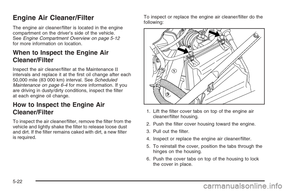 CHEVROLET MONTE CARLO 2006 6.G Owners Manual Engine Air Cleaner/Filter
The engine air cleaner/�lter is located in the engine
compartment on the driver’s side of the vehicle.
SeeEngine Compartment Overview on page 5-12
for more information on l