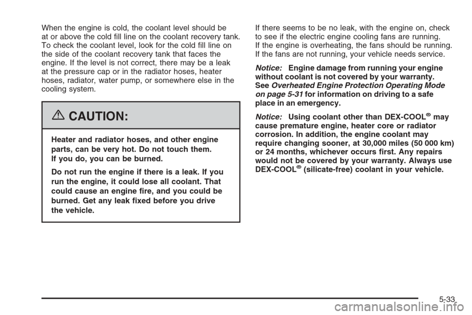 CHEVROLET MONTE CARLO 2006 6.G Owners Manual When the engine is cold, the coolant level should be
at or above the cold �ll line on the coolant recovery tank.
To check the coolant level, look for the cold �ll line on
the side of the coolant recov