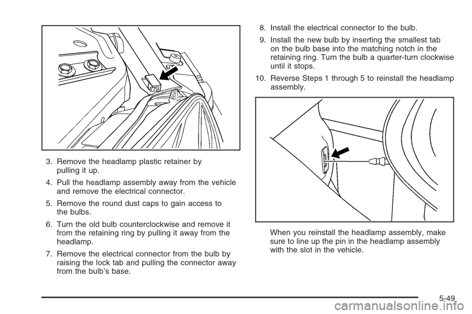 CHEVROLET MONTE CARLO 2006 6.G Owners Manual 3. Remove the headlamp plastic retainer by
pulling it up.
4. Pull the headlamp assembly away from the vehicle
and remove the electrical connector.
5. Remove the round dust caps to gain access to
the b