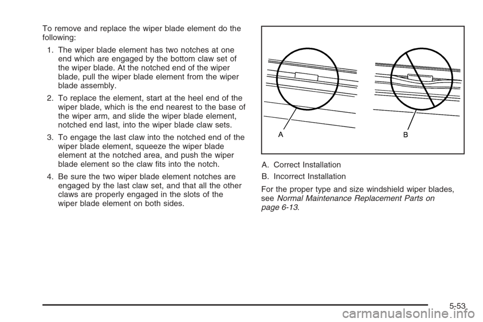 CHEVROLET MONTE CARLO 2006 6.G Owners Manual To remove and replace the wiper blade element do the
following:
1. The wiper blade element has two notches at one
end which are engaged by the bottom claw set of
the wiper blade. At the notched end of CHEVROLET MONTE CARLO 2006 6.G Owners Manual To remove and replace the wiper blade element do the
following:
1. The wiper blade element has two notches at one
end which are engaged by the bottom claw set of
the wiper blade. At the notched end of