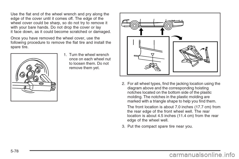 CHEVROLET MONTE CARLO 2006 6.G Owners Manual Use the �at end of the wheel wrench and pry along the
edge of the cover until it comes off. The edge of the
wheel cover could be sharp, so do not try to remove it
with your bare hands. Do not drop the