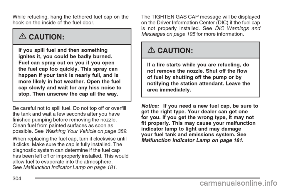 CHEVROLET MONTE CARLO 2007 6.G Owners Manual While refueling, hang the tethered fuel cap on the
hook on the inside of the fuel door.
{CAUTION:
If you spill fuel and then something
ignites it, you could be badly burned.
Fuel can spray out on you 