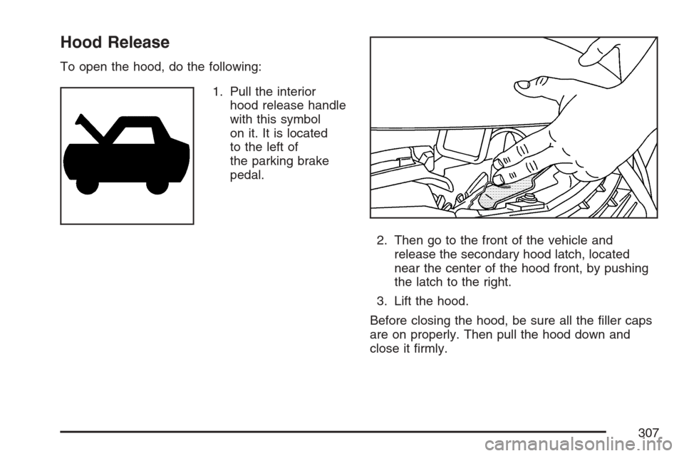 CHEVROLET MONTE CARLO 2007 6.G Owners Manual Hood Release
To open the hood, do the following:
1. Pull the interior
hood release handle
with this symbol
on it. It is located
to the left of
the parking brake
pedal.
2. Then go to the front of the v