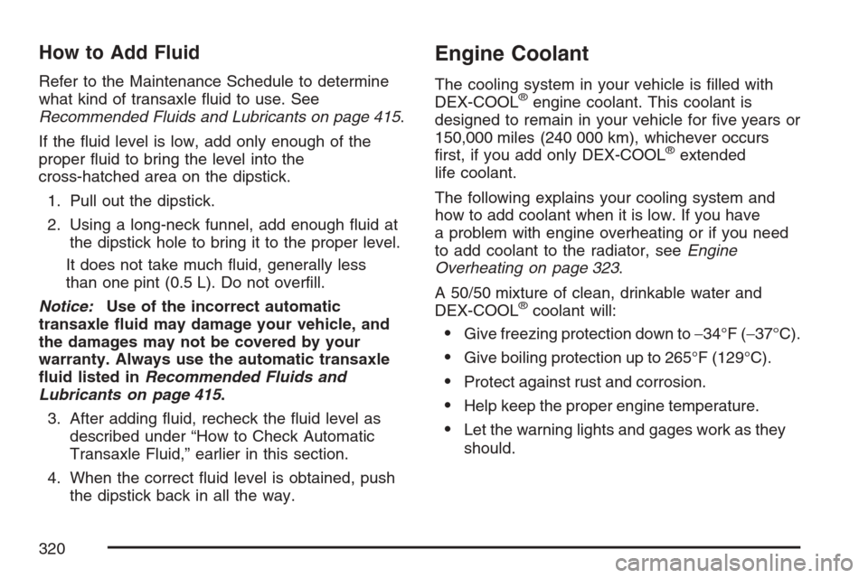 CHEVROLET MONTE CARLO 2007 6.G Owners Manual How to Add Fluid
Refer to the Maintenance Schedule to determine
what kind of transaxle �uid to use. See
Recommended Fluids and Lubricants on page 415.
If the �uid level is low, add only enough of the
