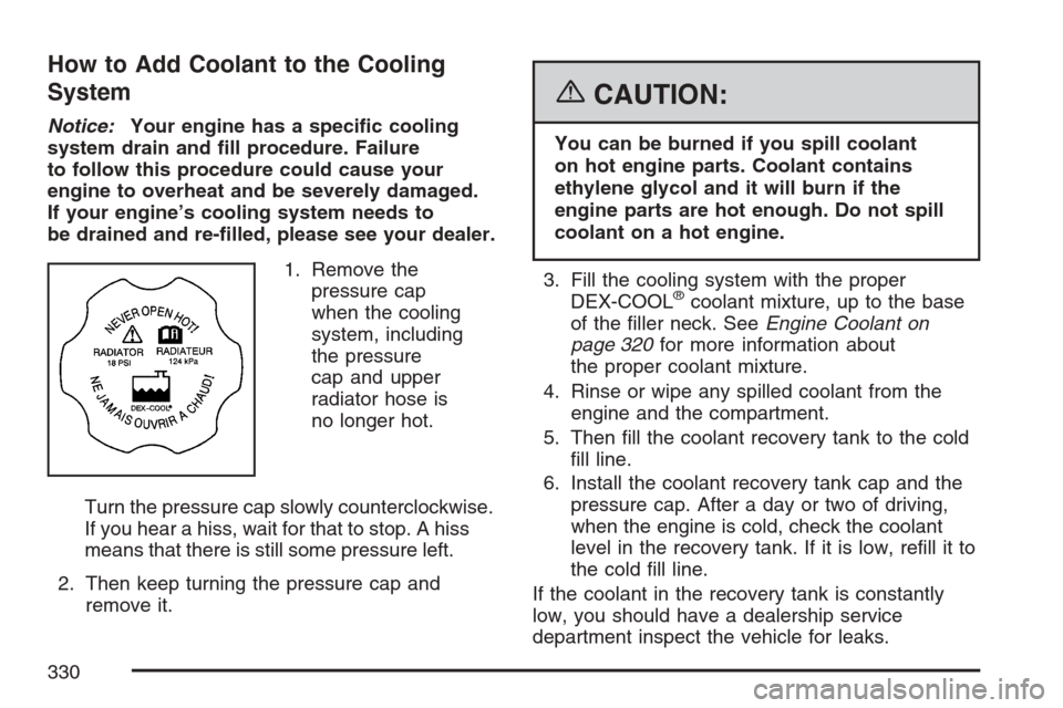 CHEVROLET MONTE CARLO 2007 6.G Owners Manual How to Add Coolant to the Cooling
System
Notice:Your engine has a speci�c cooling
system drain and �ll procedure. Failure
to follow this procedure could cause your
engine to overheat and be severely d