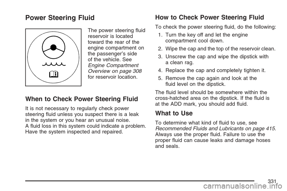 CHEVROLET MONTE CARLO 2007 6.G Owners Manual Power Steering Fluid
The power steering �uid
reservoir is located
toward the rear of the
engine compartment on
the passenger’s side
of the vehicle. See
Engine Compartment
Overview on page 308
for re