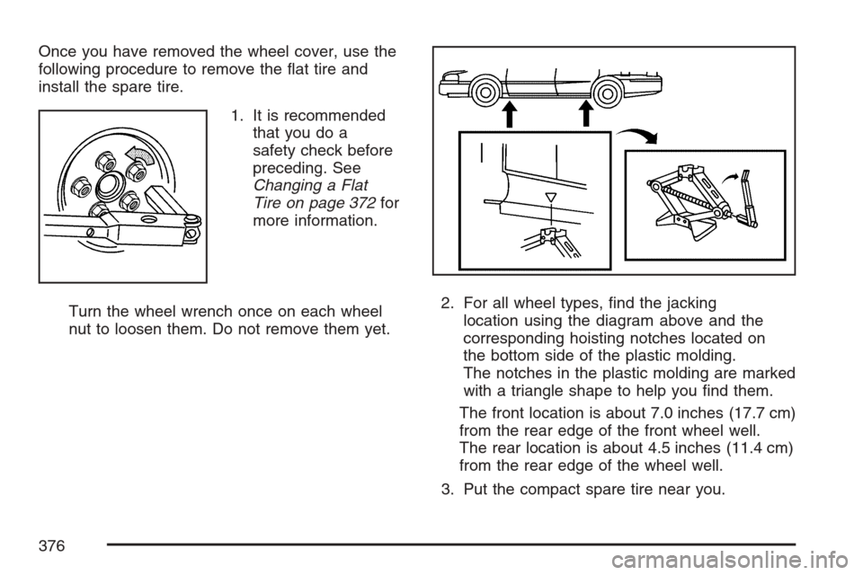 CHEVROLET MONTE CARLO 2007 6.G Owners Manual Once you have removed the wheel cover, use the
following procedure to remove the �at tire and
install the spare tire.
1. It is recommended
that you do a
safety check before
preceding. See
Changing a F