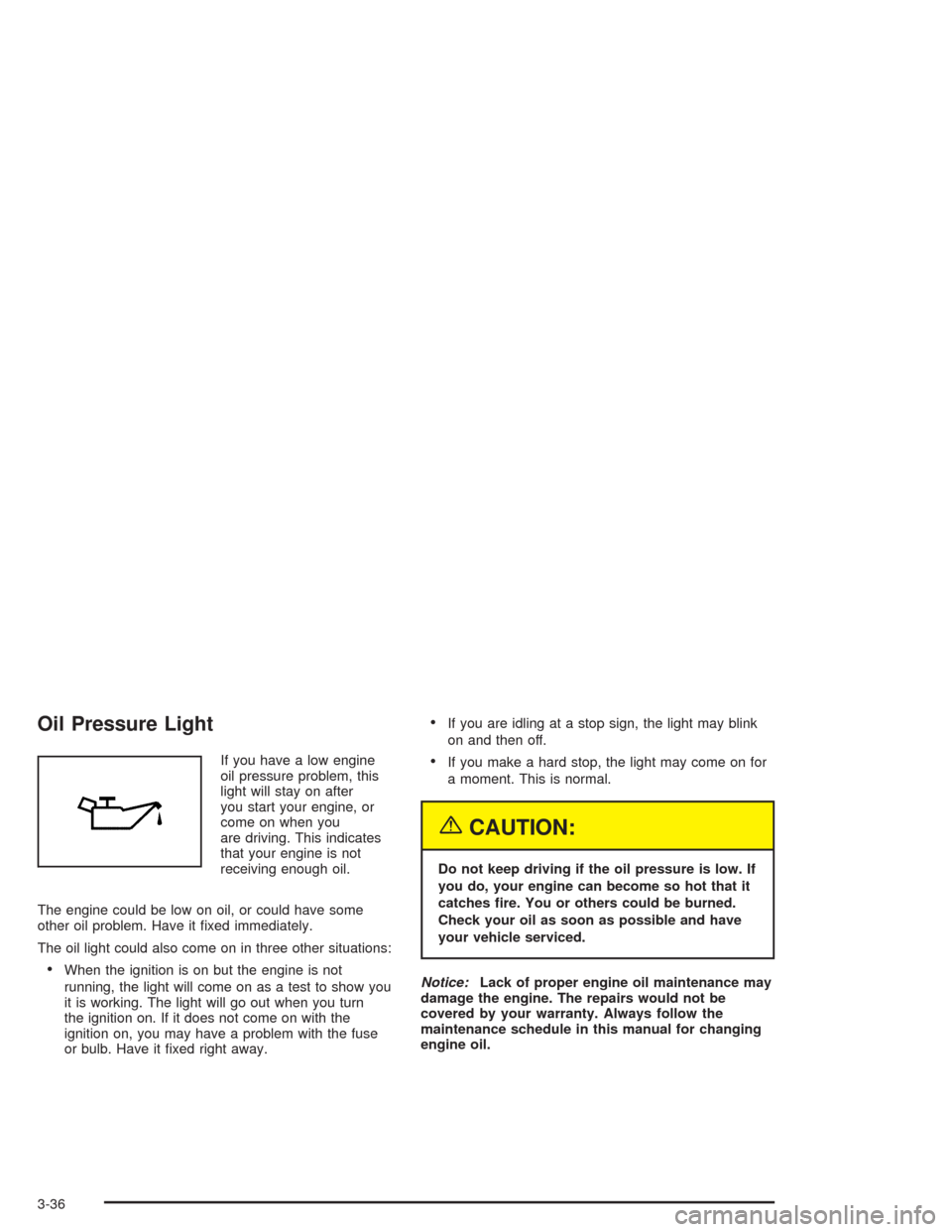 CHEVROLET OPTRA 2004 1.G Owners Manual Oil Pressure Light
If you have a low engine
oil pressure problem, this
light will stay on after
you start your engine, or
come on when you
are driving. This indicates
that your engine is not
receiving