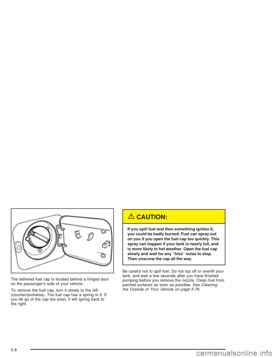 CHEVROLET OPTRA 2004 1.G Owners Manual The tethered fuel cap is located behind a hinged door
on the passenger’s side of your vehicle.
To remove the fuel cap, turn it slowly to the left
(counterclockwise). The fuel cap has a spring in it.