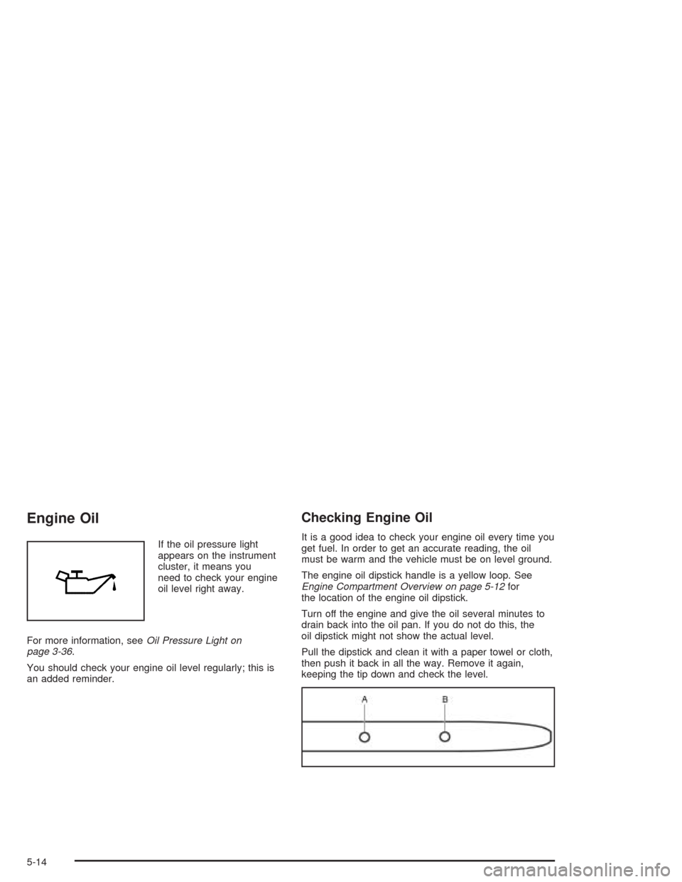 CHEVROLET OPTRA 2004 1.G Owners Manual Engine Oil
If the oil pressure light
appears on the instrument
cluster, it means you
need to check your engine
oil level right away.
For more information, seeOil Pressure Light on
page 3-36.
You shoul