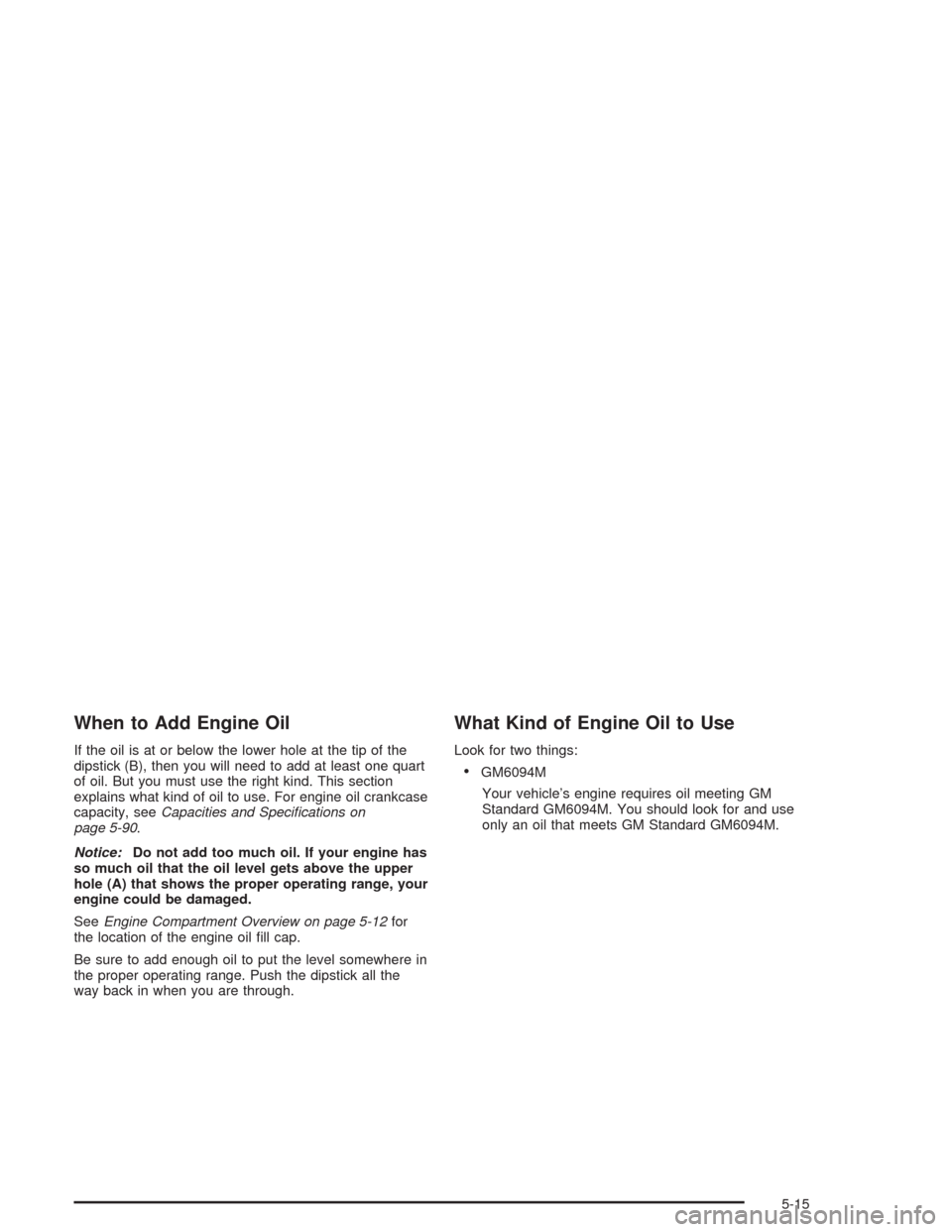 CHEVROLET OPTRA 2004 1.G Owners Manual When to Add Engine Oil
If the oil is at or below the lower hole at the tip of the
dipstick (B), then you will need to add at least one quart
of oil. But you must use the right kind. This section
expla