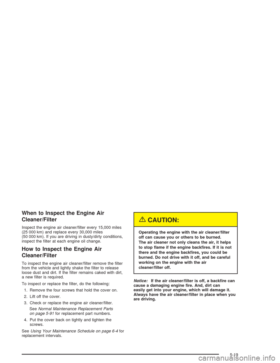 CHEVROLET OPTRA 2004 1.G User Guide When to Inspect the Engine Air
Cleaner/Filter
Inspect the engine air cleaner/ﬁlter every 15,000 miles
(25 000 km) and replace every 30,000 miles
(50 000 km). If you are driving in dusty/dirty condit