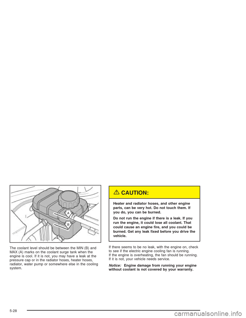 CHEVROLET OPTRA 2004 1.G Owners Manual The coolant level should be between the MIN (B) and
MAX (A) marks on the coolant surge tank when the
engine is cool. If it is not, you may have a leak at the
pressure cap or in the radiator hoses, hea CHEVROLET OPTRA 2004 1.G Owners Manual The coolant level should be between the MIN (B) and
MAX (A) marks on the coolant surge tank when the
engine is cool. If it is not, you may have a leak at the
pressure cap or in the radiator hoses, hea