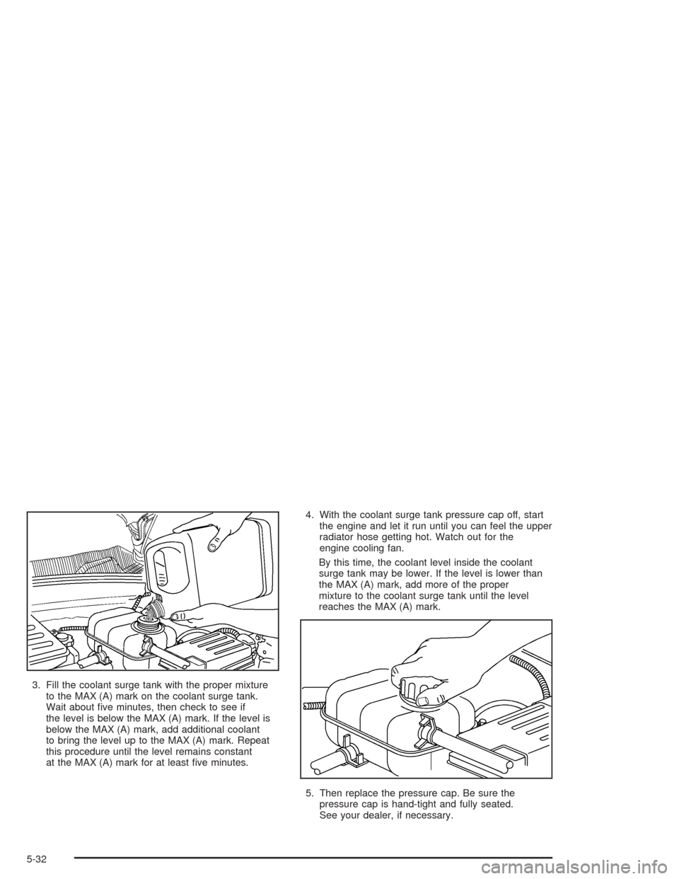 CHEVROLET OPTRA 2004 1.G Owners Manual 3. Fill the coolant surge tank with the proper mixture
to the MAX (A) mark on the coolant surge tank.
Wait about ﬁve minutes, then check to see if
the level is below the MAX (A) mark. If the level i