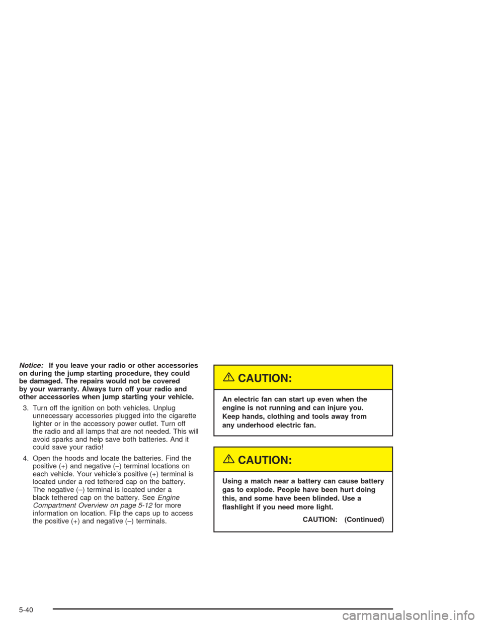 CHEVROLET OPTRA 2004 1.G Owners Manual Notice:If you leave your radio or other accessories
on during the jump starting procedure, they could
be damaged. The repairs would not be covered
by your warranty. Always turn off your radio and
othe