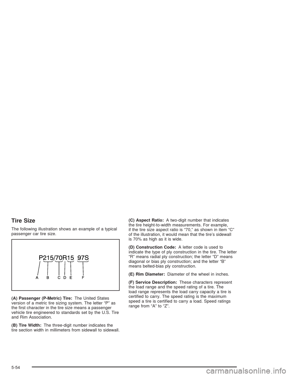 CHEVROLET OPTRA 2004 1.G Owners Manual Tire Size
The following illustration shows an example of a typical
passenger car tire size.
(A) Passenger (P-Metric) Tire:The United States
version of a metric tire sizing system. The letter “P” a