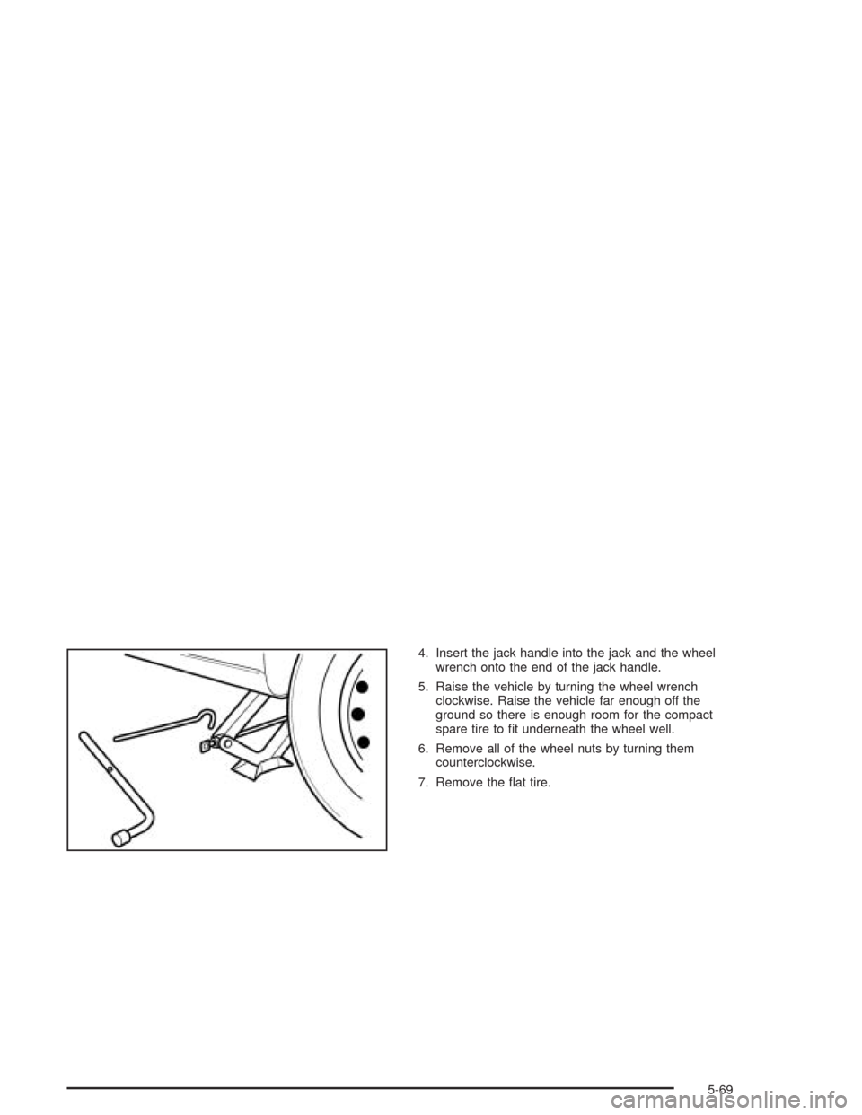 CHEVROLET OPTRA 2004 1.G Owners Manual 4. Insert the jack handle into the jack and the wheel
wrench onto the end of the jack handle.
5. Raise the vehicle by turning the wheel wrench
clockwise. Raise the vehicle far enough off the
ground so CHEVROLET OPTRA 2004 1.G Owners Manual 4. Insert the jack handle into the jack and the wheel
wrench onto the end of the jack handle.
5. Raise the vehicle by turning the wheel wrench
clockwise. Raise the vehicle far enough off the
ground so