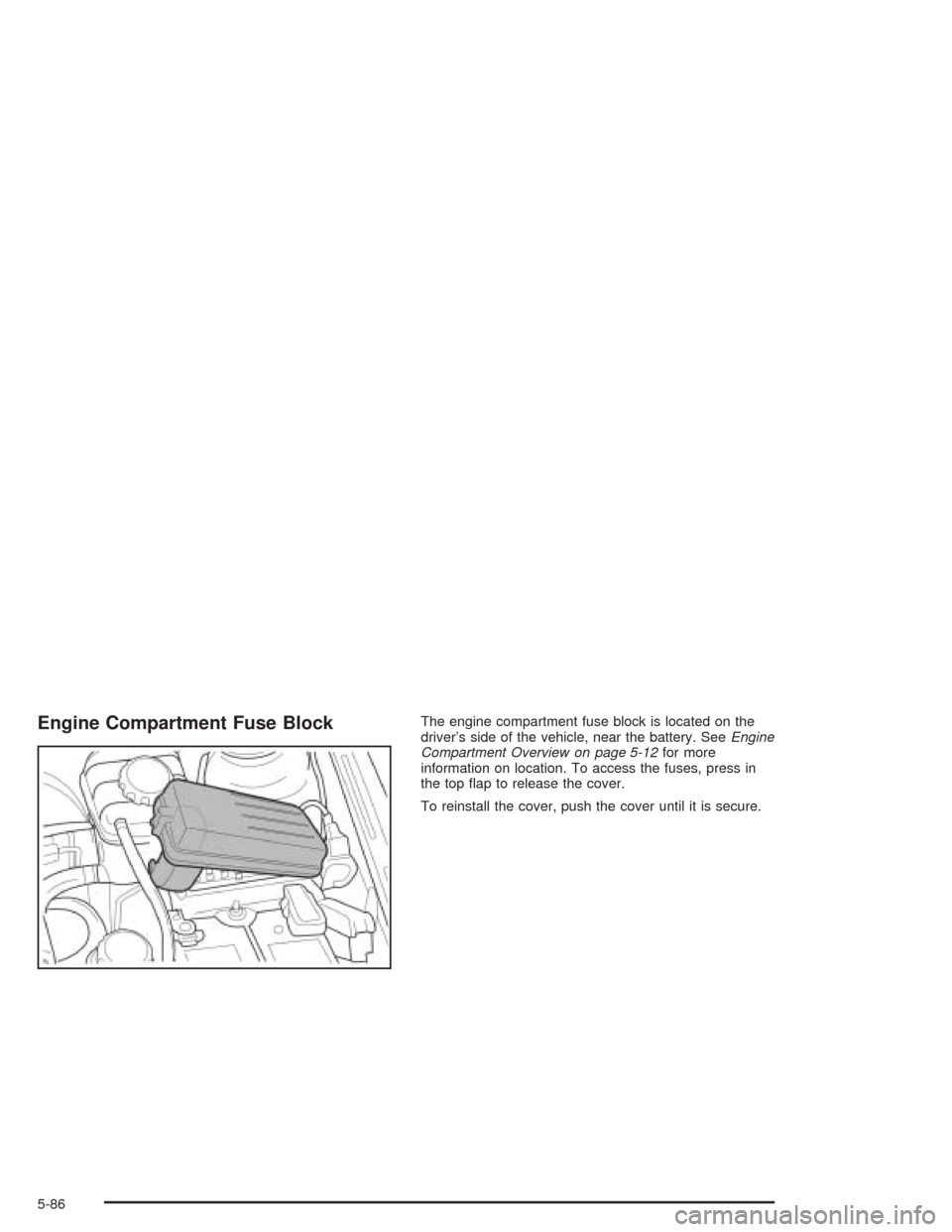 CHEVROLET OPTRA 2004 1.G Owners Manual Engine Compartment Fuse BlockThe engine compartment fuse block is located on the
driver’s side of the vehicle, near the battery. SeeEngine
Compartment Overview on page 5-12for more
information on lo