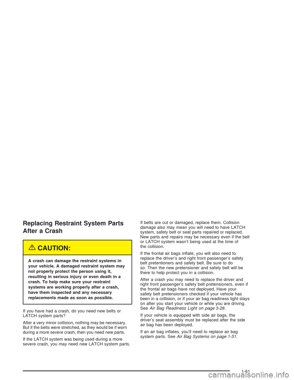 CHEVROLET OPTRA 2004 1.G Repair Manual Replacing Restraint System Parts
After a Crash
{CAUTION:
A crash can damage the restraint systems in
your vehicle. A damaged restraint system may
not properly protect the person using it,
resulting in