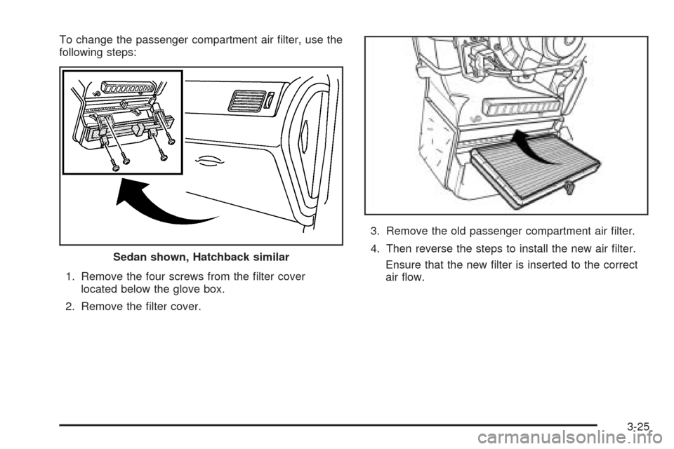 CHEVROLET OPTRA 2005 1.G Owners Manual To change the passenger compartment air filter, use the
following steps:
1. Remove the four screws from the filter cover
located below the glove box.
2. Remove the filter cover.3. Remove the old pa CHEVROLET OPTRA 2005 1.G Owners Manual To change the passenger compartment air filter, use the
following steps:
1. Remove the four screws from the filter cover
located below the glove box.
2. Remove the filter cover.3. Remove the old pa