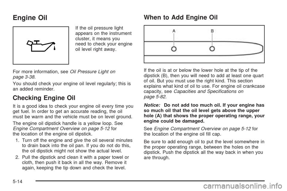 CHEVROLET OPTRA 2005 1.G Owners Manual Engine Oil
If the oil pressure light
appears on the instrument
cluster, it means you
need to check your engine
oil level right away.
For more information, seeOil Pressure Light on
page 3-38.
You shoul