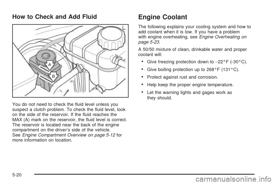 CHEVROLET OPTRA 2005 1.G Owners Manual How to Check and Add Fluid
You do not need to check the fluid level unless you
suspect a clutch problem. To check the fluid level, look
on the side of the reservoir. If the fluid reaches the
MAX (A CHEVROLET OPTRA 2005 1.G Owners Manual How to Check and Add Fluid
You do not need to check the fluid level unless you
suspect a clutch problem. To check the fluid level, look
on the side of the reservoir. If the fluid reaches the
MAX (A