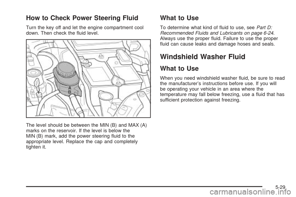 CHEVROLET OPTRA 2005 1.G Owners Manual How to Check Power Steering Fluid
Turn the key off and let the engine compartment cool
down. Then check the ﬂuid level.
The level should be between the MIN (B) and MAX (A)
marks on the reservoir. If