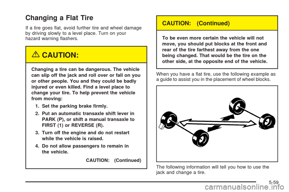 CHEVROLET OPTRA 2005 1.G Owners Manual Changing a Flat Tire
If a tire goes flat, avoid further tire and wheel damage
by driving slowly to a level place. Turn on your
hazard warning flashers.
{CAUTION:
Changing a tire can be dangerous. Th CHEVROLET OPTRA 2005 1.G Owners Manual Changing a Flat Tire
If a tire goes flat, avoid further tire and wheel damage
by driving slowly to a level place. Turn on your
hazard warning flashers.
{CAUTION:
Changing a tire can be dangerous. Th